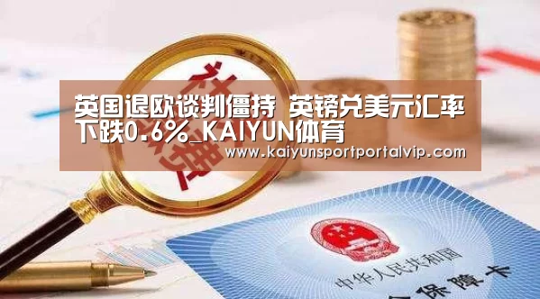 英国退欧谈判僵持 英镑兑美元汇率下跌0.6%_KAIYUN体育(图4) 开云体育官网