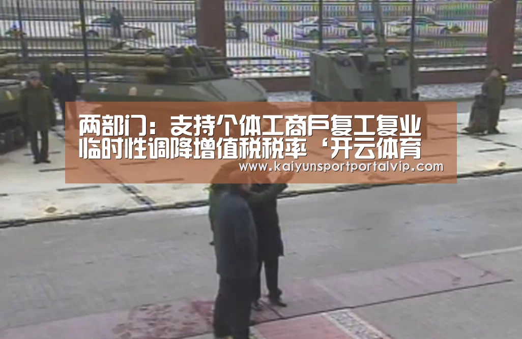 两部门:支持个体工商户复工复业 临时性调降增值税税率‘开云体育官方入口’(图2) 开云官方网站
