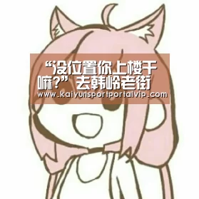 “没位置你上楼干嘛?”去韩岭老街用饭 有食客听到这话怒了!底下有网友说...-开云体育官网(图2) KAIYUN体育