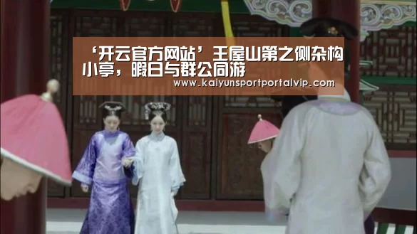 ‘开云官方网站’王屋山第之侧杂构小亭,暇日与群公同游(图2) KAIYUN体育